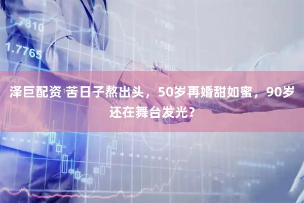 泽巨配资 苦日子熬出头，50岁再婚甜如蜜，90岁还在舞台发光？