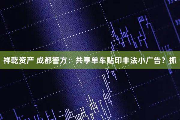 祥乾资产 成都警方：共享单车贴印非法小广告？抓