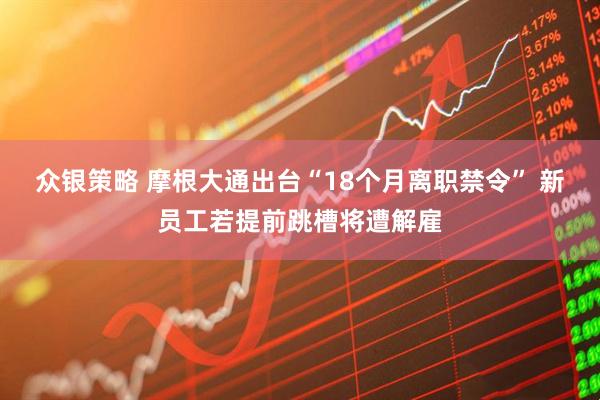 众银策略 摩根大通出台“18个月离职禁令” 新员工若提前跳槽将遭解雇