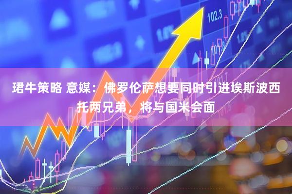 珺牛策略 意媒：佛罗伦萨想要同时引进埃斯波西托两兄弟，将与国米会面