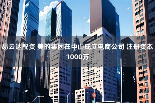易云达配资 美的集团在中山成立电商公司 注册资本1000万