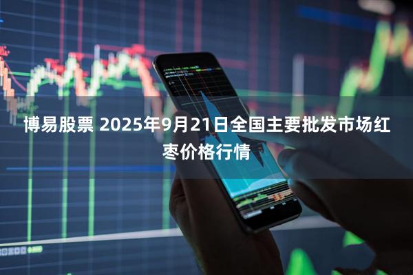 博易股票 2025年9月21日全国主要批发市场红枣价格行情