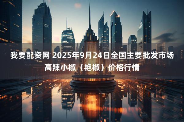 我要配资网 2025年9月24日全国主要批发市场高辣小椒（艳椒）价格行情
