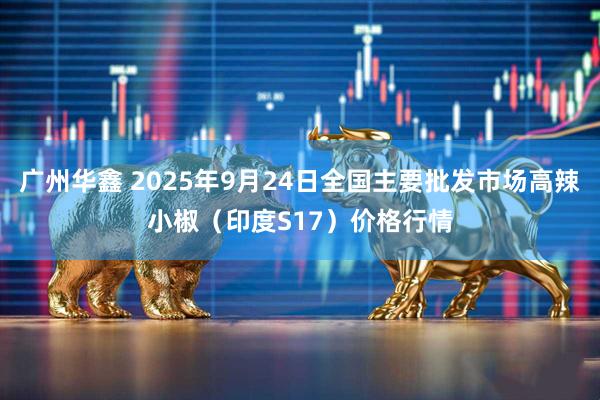 广州华鑫 2025年9月24日全国主要批发市场高辣小椒（印度S17）价格行情