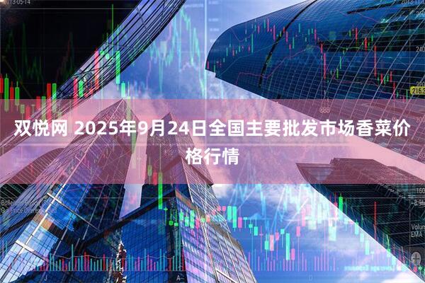 双悦网 2025年9月24日全国主要批发市场香菜价格行情