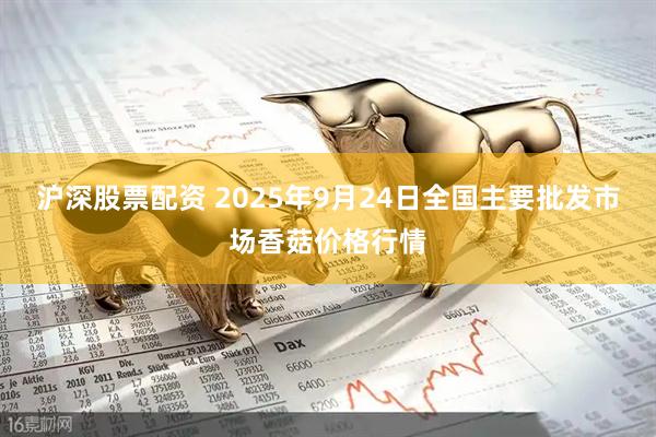 沪深股票配资 2025年9月24日全国主要批发市场香菇价格行情