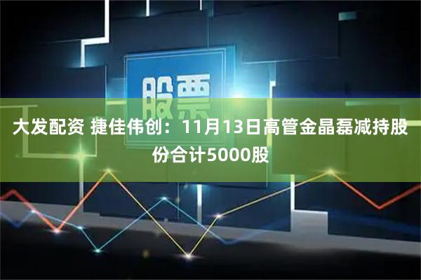 大发配资 捷佳伟创：11月13日高管金晶磊减持股份合计5000股