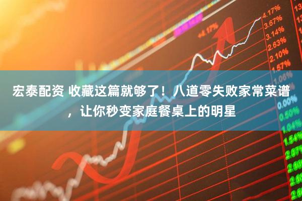 宏泰配资 收藏这篇就够了！八道零失败家常菜谱，让你秒变家庭餐桌上的明星