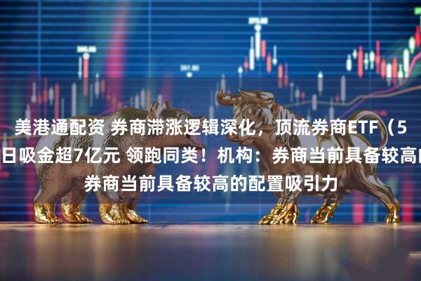 美港通配资 券商滞涨逻辑深化，顶流券商ETF（512000）近5日吸金超7亿元 领跑同类！机构：券商当前具备较高的配置吸引力
