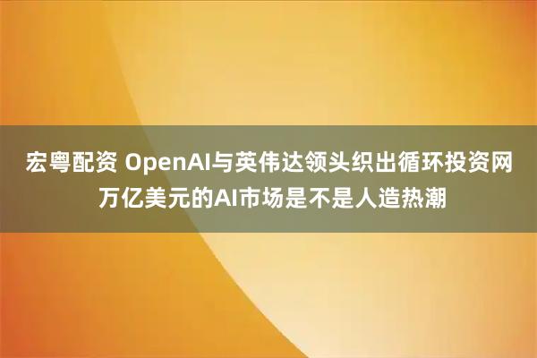 宏粤配资 OpenAI与英伟达领头织出循环投资网 万亿美元的AI市场是不是人造热潮