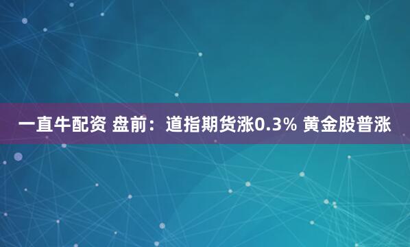 一直牛配资 盘前：道指期货涨0.3% 黄金股普涨