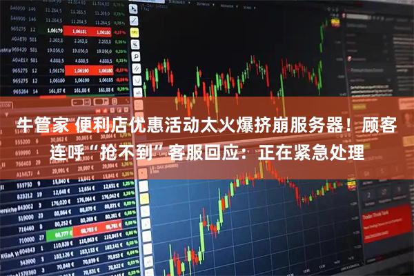 牛管家 便利店优惠活动太火爆挤崩服务器！顾客连呼“抢不到”客服回应：正在紧急处理