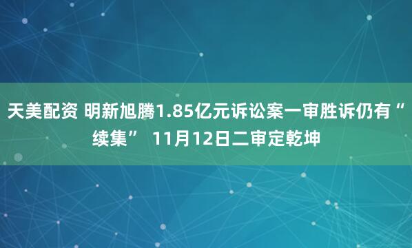 天美配资 明新旭腾1.85亿元诉讼案一审胜诉仍有“续集”  11月12日二审定乾坤