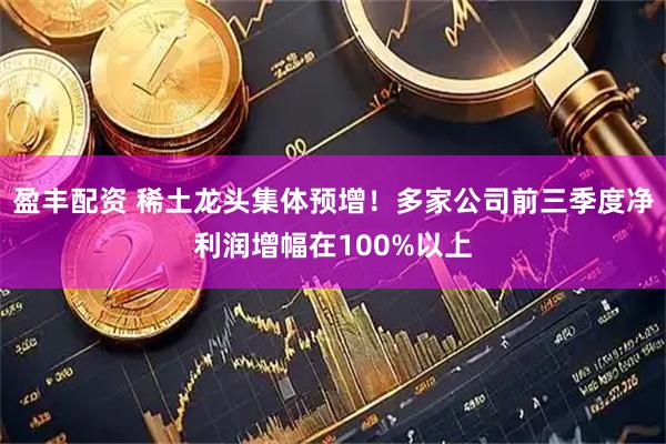 盈丰配资 稀土龙头集体预增！多家公司前三季度净利润增幅在100%以上