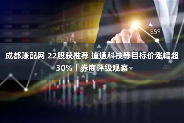 成都赚配网 22股获推荐 道通科技等目标价涨幅超30%丨券商评级观察