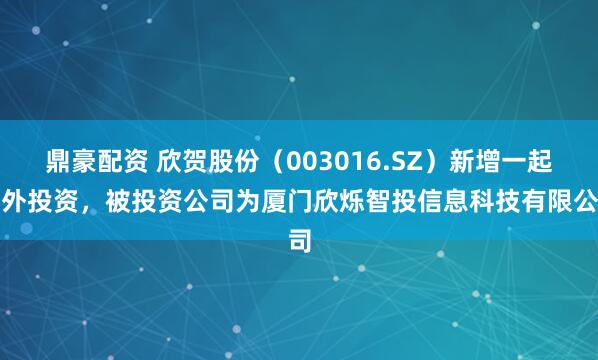 鼎豪配资 欣贺股份（003016.SZ）新增一起对外投资，被投资公司为厦门欣烁智投信息科技有限公司