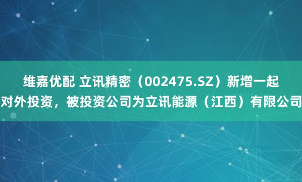 维嘉优配 立讯精密（002475.SZ）新增一起对外投资，被投资公司为立讯能源（江西）有限公司