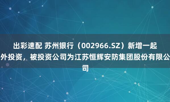 出彩速配 苏州银行（002966.SZ）新增一起对外投资，被投资公司为江苏恒辉安防集团股份有限公司