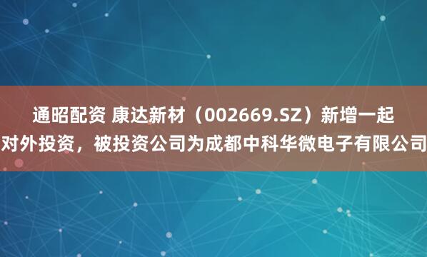 通昭配资 康达新材（002669.SZ）新增一起对外投资，被投资公司为成都中科华微电子有限公司