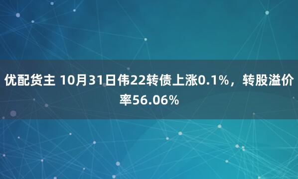 优配货主 10月31日伟22转债上涨0.1%，转股溢价率56.06%