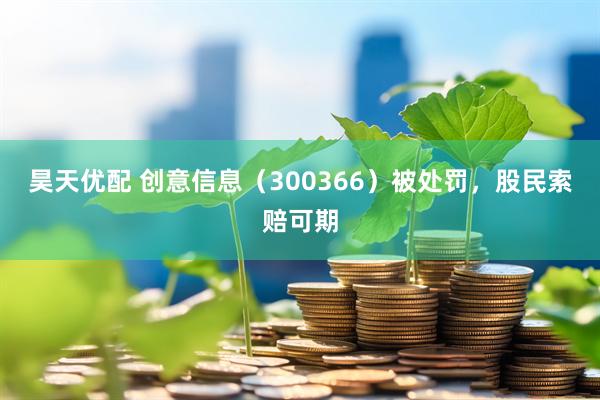 昊天优配 创意信息（300366）被处罚，股民索赔可期