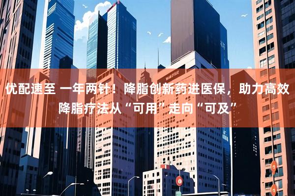 优配速至 一年两针！降脂创新药进医保，助力高效降脂疗法从“可用”走向“可及”