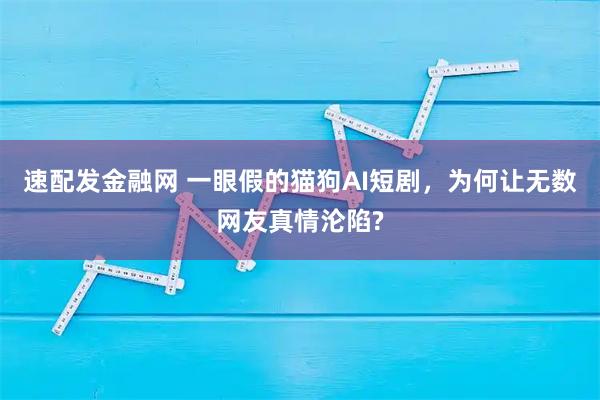 速配发金融网 一眼假的猫狗AI短剧，为何让无数网友真情沦陷?