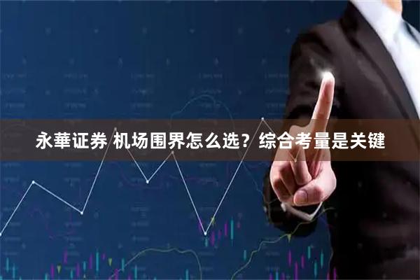 永華证券 机场围界怎么选？综合考量是关键