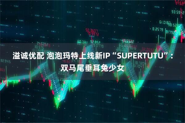 溢诚优配 泡泡玛特上线新IP“SUPERTUTU”：双马尾垂耳兔少女