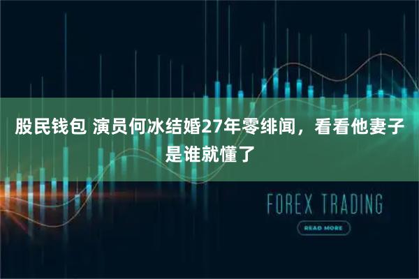 股民钱包 演员何冰结婚27年零绯闻，看看他妻子是谁就懂了