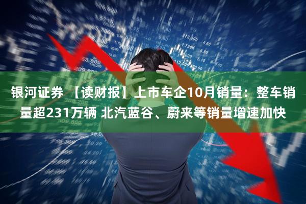 银河证券 【读财报】上市车企10月销量：整车销量超231万辆 北汽蓝谷、蔚来等销量增速加快