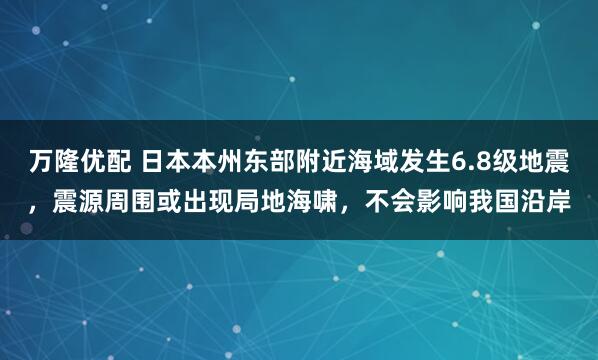 万隆优配 日本本州东部附近海域发生6.8级地震，震源周围或出现局地海啸，不会影响我国沿岸