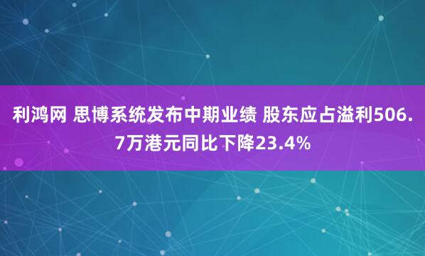 利鸿网 思博系统发布中期业绩 股东应占溢利506.7万港元同比下降23.4%