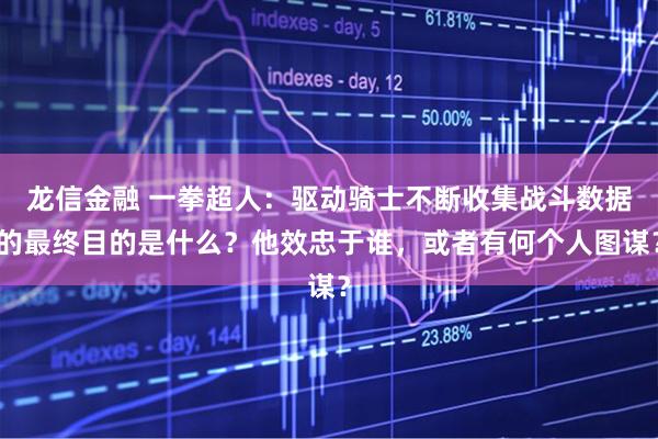 龙信金融 一拳超人：驱动骑士不断收集战斗数据的最终目的是什么？他效忠于谁，或者有何个人图谋？