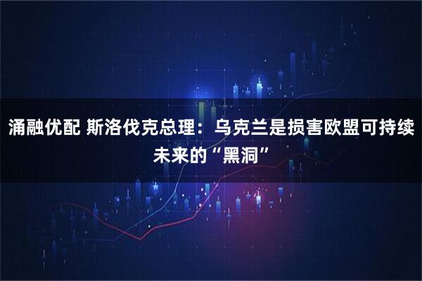 涌融优配 斯洛伐克总理：乌克兰是损害欧盟可持续未来的“黑洞”