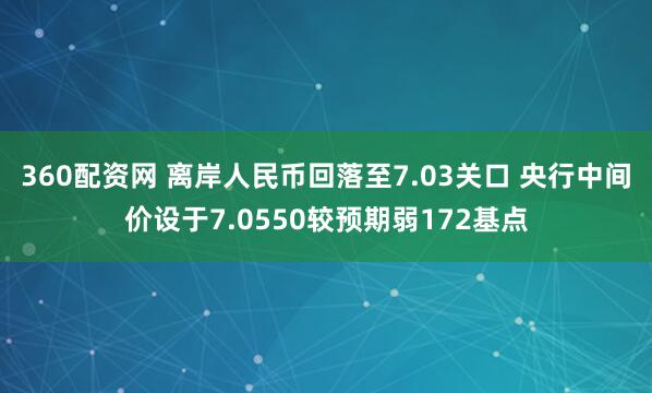 360配资网 离岸人民币回落至7.03关口 央行中间价设于7.0550较预期弱172基点