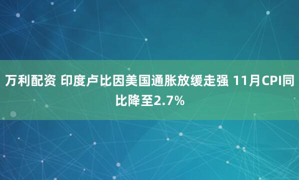 万利配资 印度卢比因美国通胀放缓走强 11月CPI同比降至2.7%