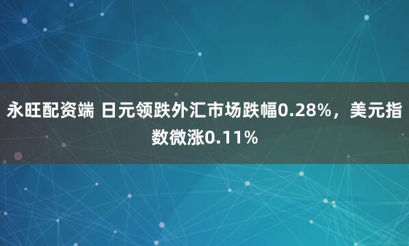 永旺配资端 日元领跌外汇市场跌幅0.28%，美元指数微涨0.11%