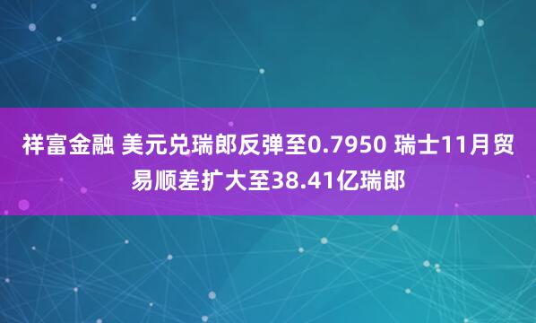 祥富金融 美元兑瑞郎反弹至0.7950 瑞士11月贸易顺差扩大至38.41亿瑞郎