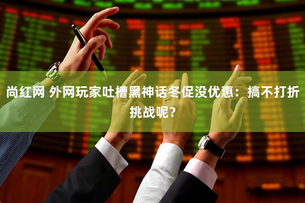 尚红网 外网玩家吐槽黑神话冬促没优惠：搞不打折挑战呢？