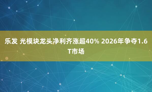 乐发 光模块龙头净利齐涨超40% 2026年争夺1.6T市场