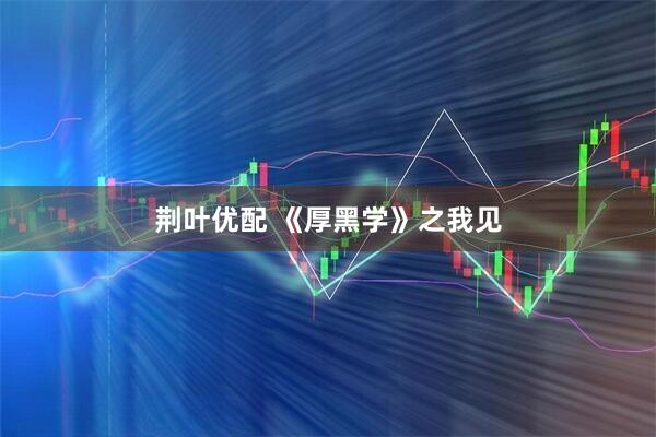 荆叶优配 《厚黑学》之我见