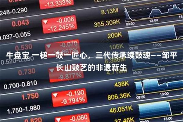 牛盘宝 一槌一鼓一匠心，三代传承续鼓魂——邹平长山鼓艺的非遗新生