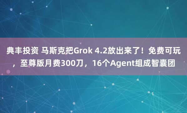 典丰投资 马斯克把Grok 4.2放出来了！免费可玩，至尊版月费300刀，16个Agent组成智囊团