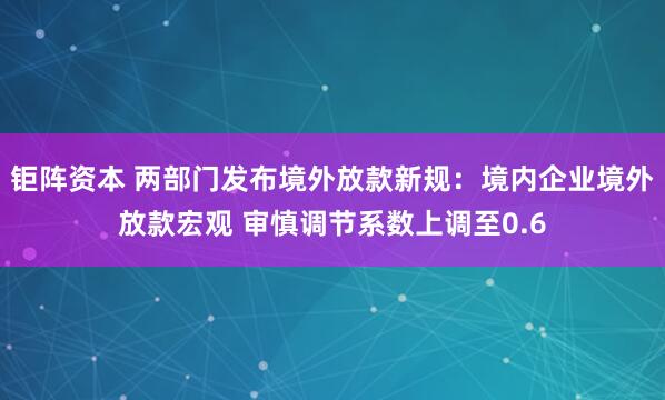 钜阵资本 两部门发布境外放款新规：境内企业境外放款宏观 审慎调节系数上调至0.6