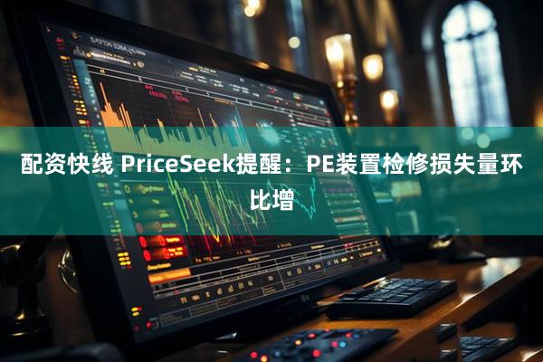 配资快线 PriceSeek提醒：PE装置检修损失量环比增