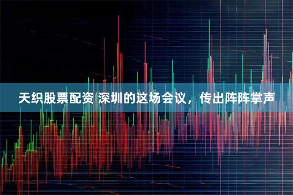 天织股票配资 深圳的这场会议，传出阵阵掌声