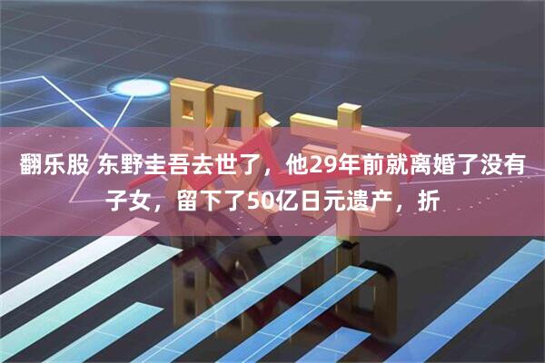 翻乐股 东野圭吾去世了，他29年前就离婚了没有子女，留下了50亿日元遗产，折