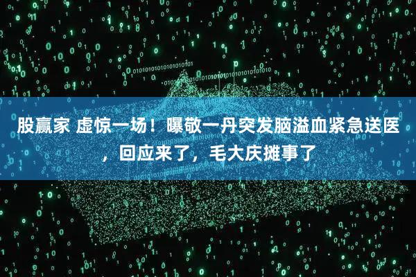 股赢家 虚惊一场！曝敬一丹突发脑溢血紧急送医，回应来了，毛大庆摊事了